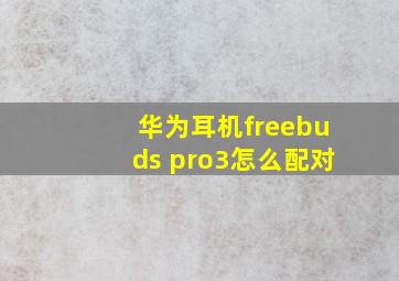 华为耳机freebuds pro3怎么配对